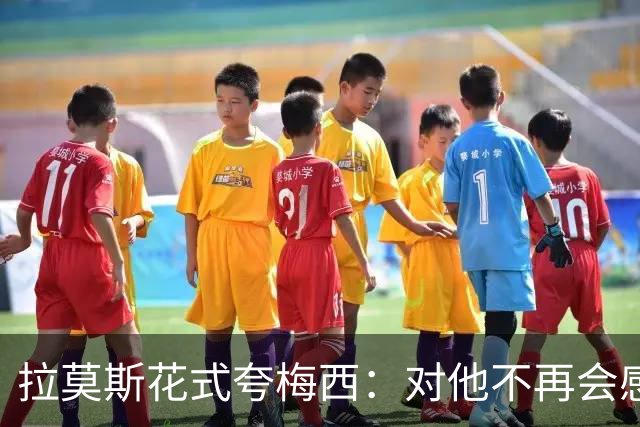 拉莫斯花式夸梅西：对他不再会感到意外