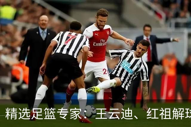 精选足篮专家：王云迪、红祖解球11连红分析足彩
